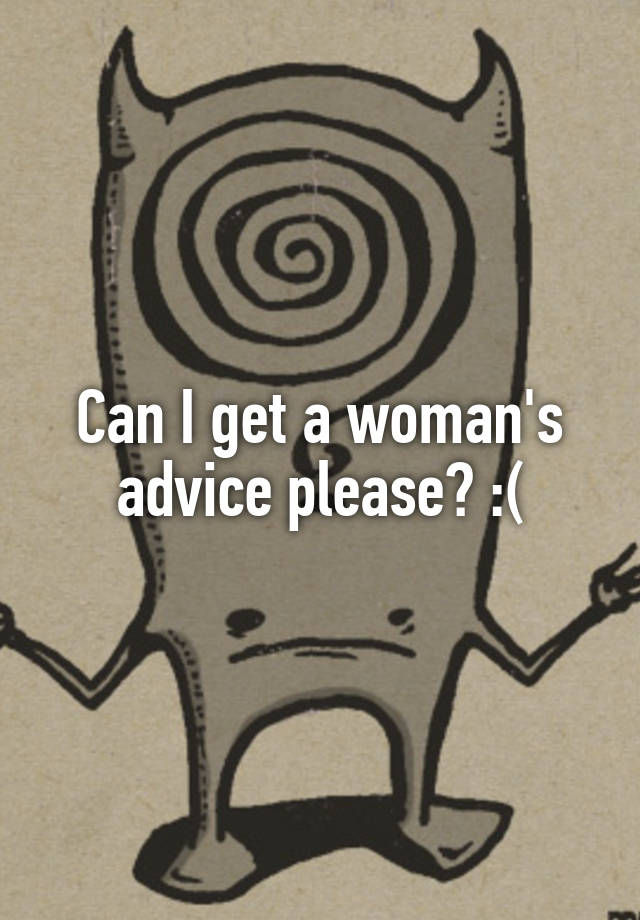 Can I get a woman's advice please? :(