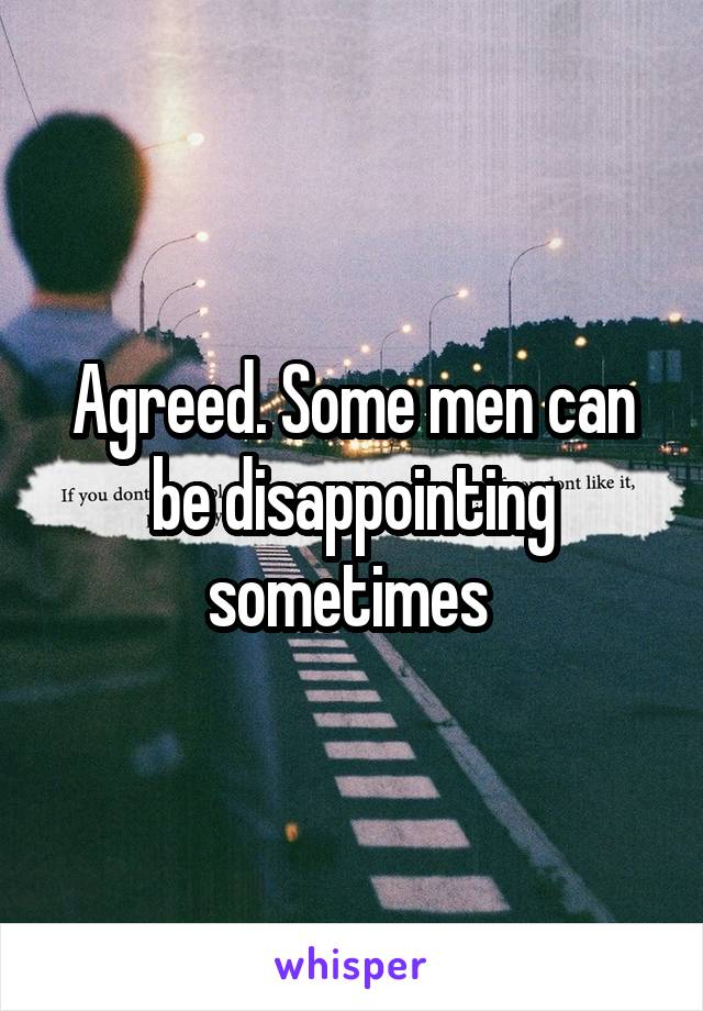 Agreed. Some men can be disappointing sometimes 