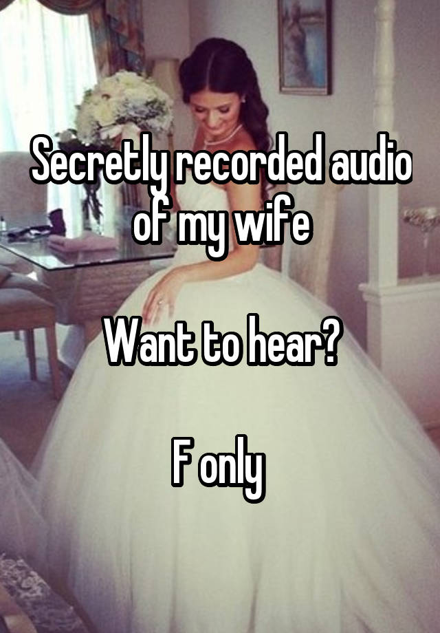 Secretly recorded audio of my wife

Want to hear?

F only 