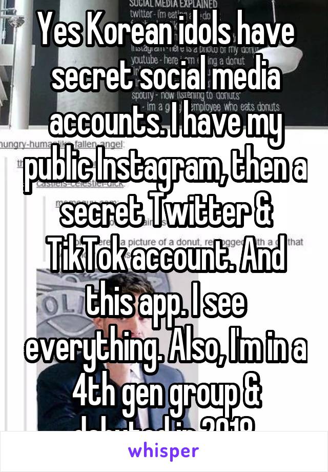 Yes Korean idols have secret social media accounts. I have my public Instagram, then a secret Twitter & TikTok account. And this app. I see everything. Also, I'm in a 4th gen group & debuted in 2018.