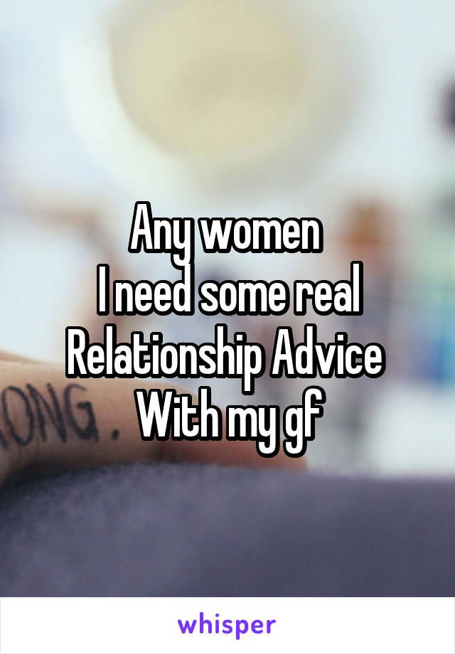 Any women 
I need some real
Relationship Advice 
With my gf