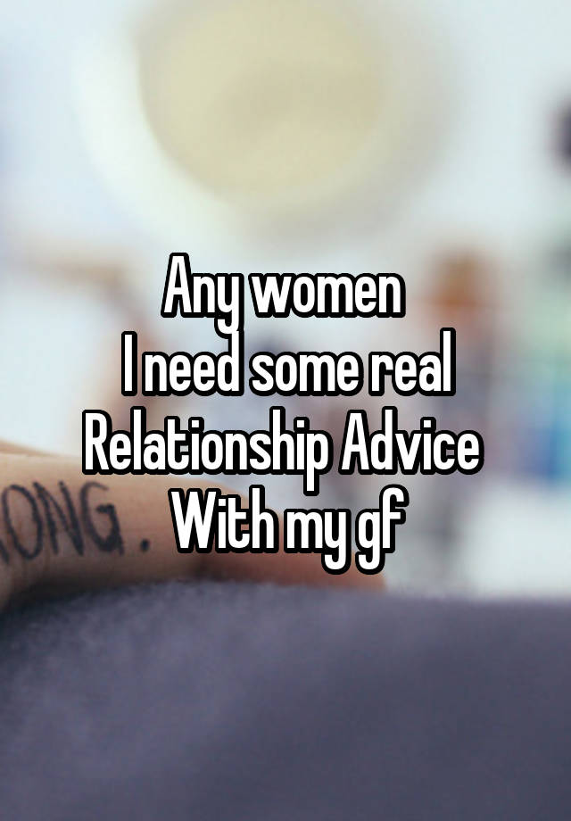 Any women 
I need some real
Relationship Advice 
With my gf