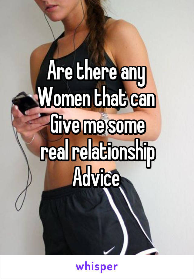 Are there any 
Women that can 
Give me some
 real relationship 
Advice 
