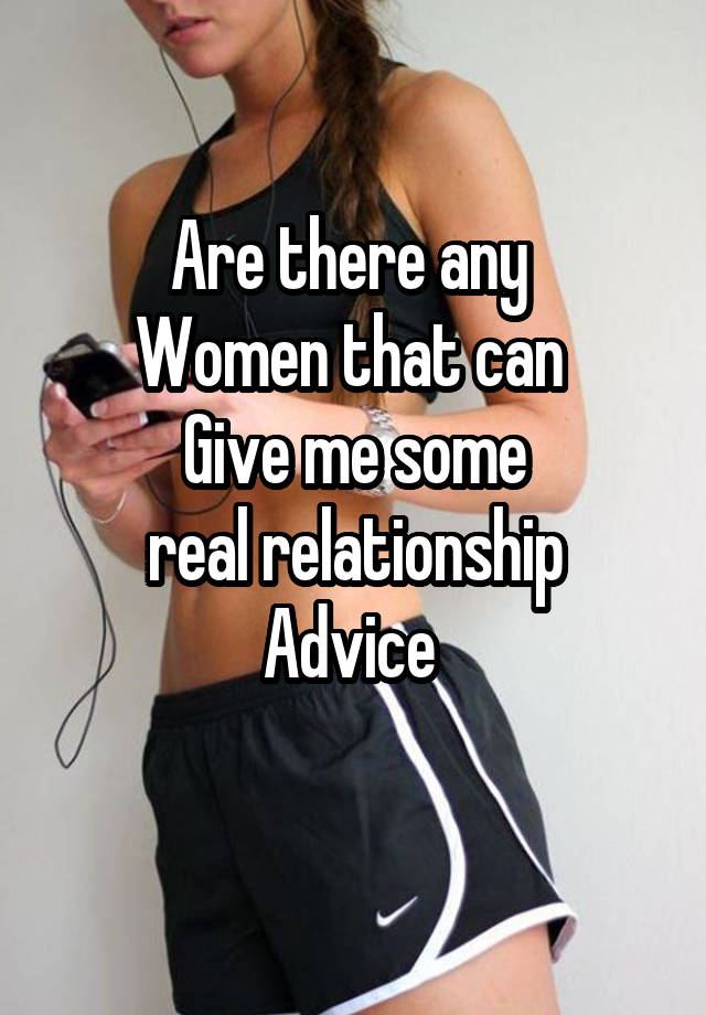 Are there any 
Women that can 
Give me some
 real relationship 
Advice 
