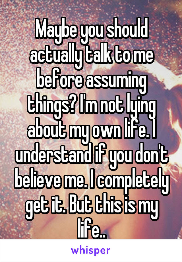 Maybe you should actually talk to me before assuming things? I'm not lying about my own life. I understand if you don't believe me. I completely get it. But this is my life..