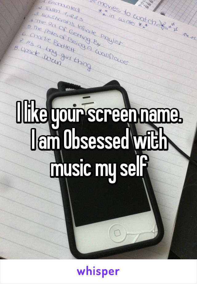 I like your screen name.
I am Obsessed with music my self