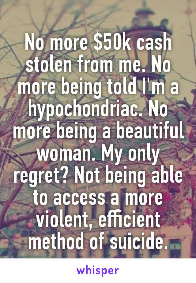 No more $50k cаsh stolen from me. No more being told I'm a hypochondriac. No more being a beautiful woman. My only regret? Not being able to access a more violent, efficient method of suісіdе.