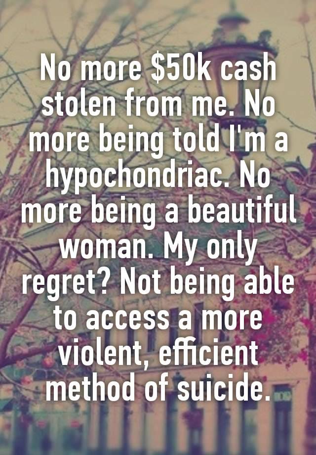 No more $50k cаsh stolen from me. No more being told I'm a hypochondriac. No more being a beautiful woman. My only regret? Not being able to access a more violent, efficient method of suісіdе.