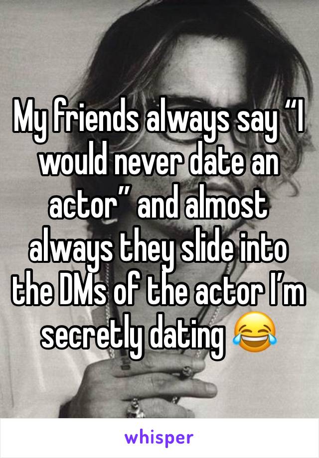 My friends always say “I would never date an actor” and almost always they slide into the DMs of the actor I’m secretly dating 😂 