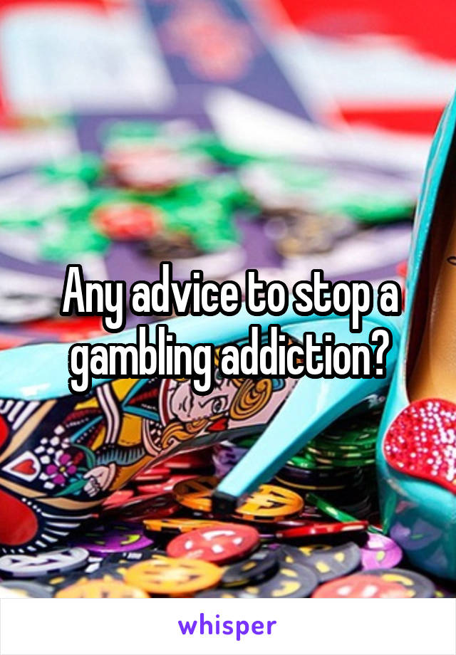 Any advice to stop a gambling addiction?