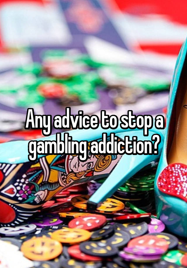 Any advice to stop a gambling addiction?