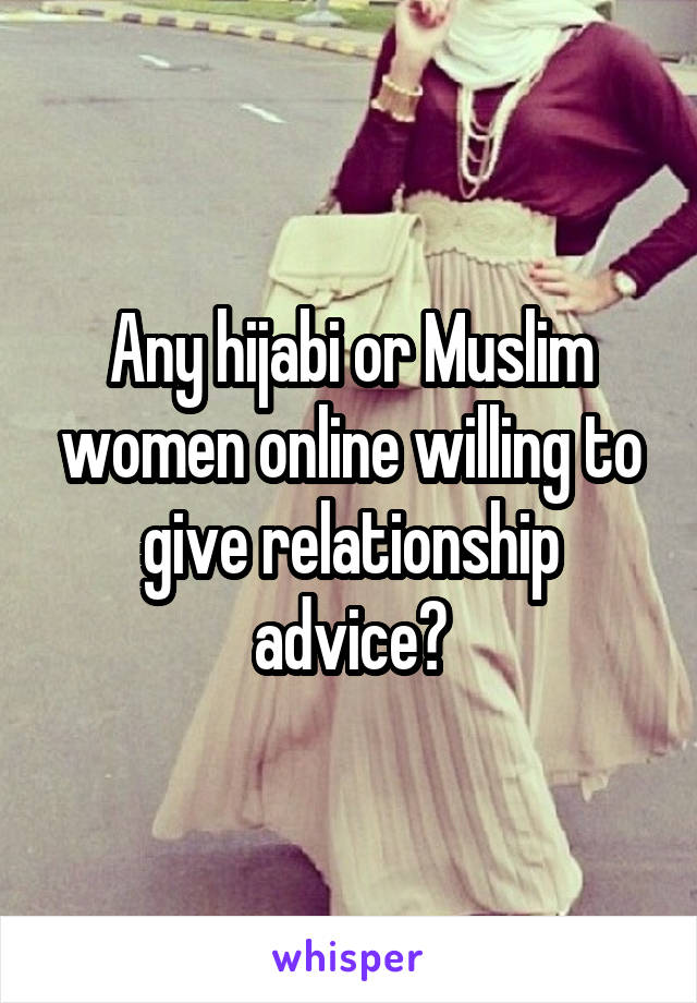 Any hijabi or Muslim women online willing to give relationship advice?