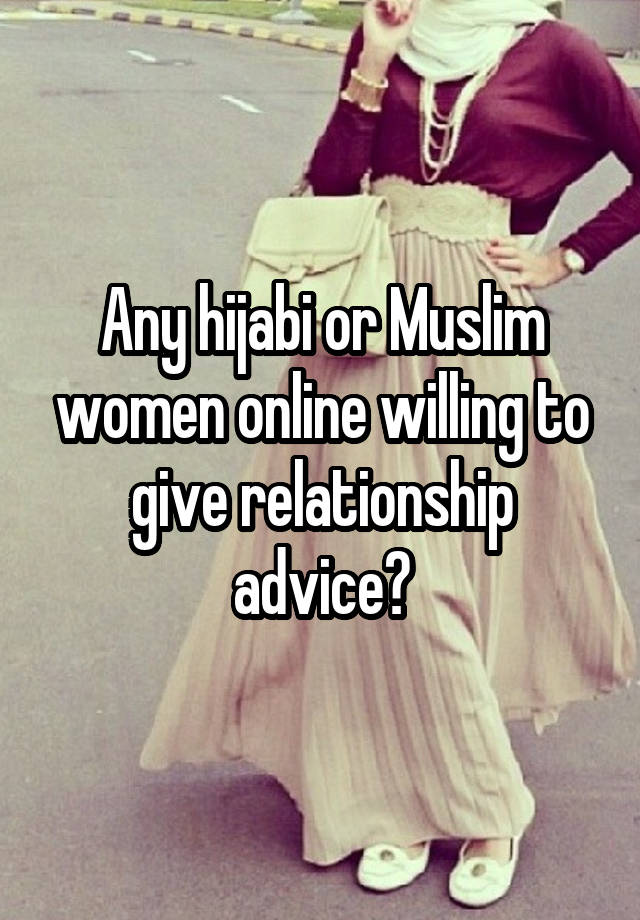 Any hijabi or Muslim women online willing to give relationship advice?