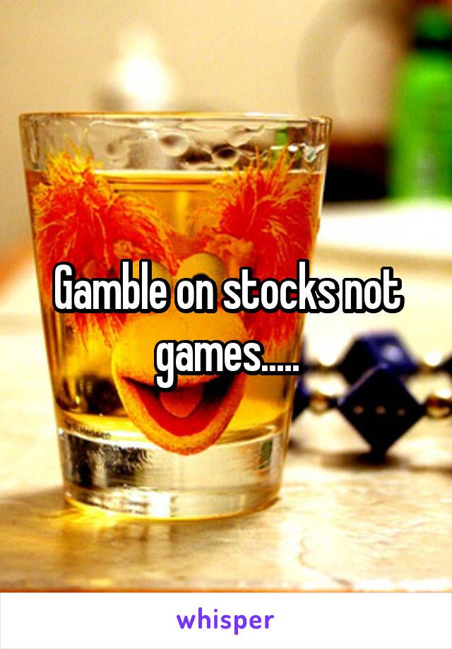 Gamble on stocks not games.....