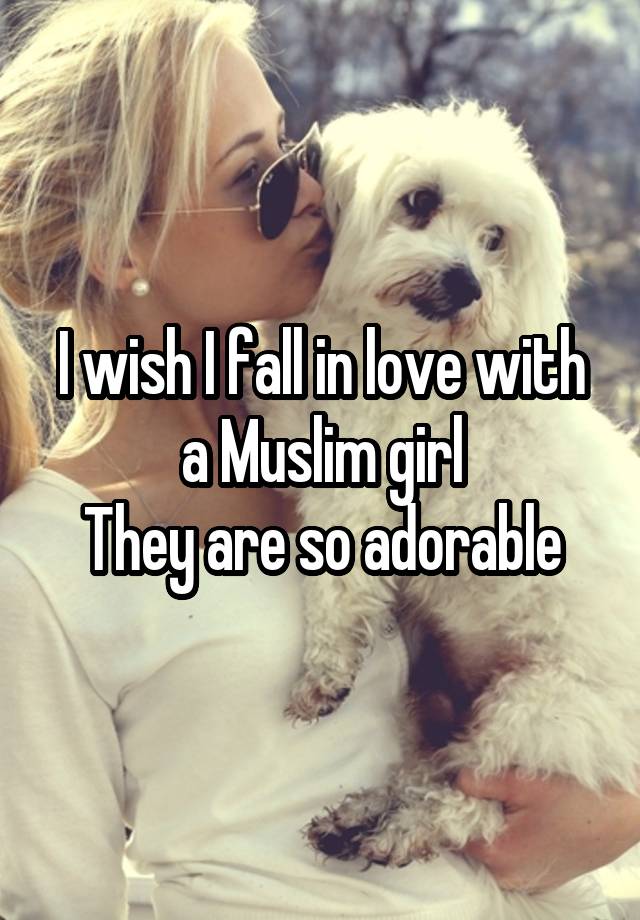 I wish I fall in love with a Muslim girl
They are so adorable