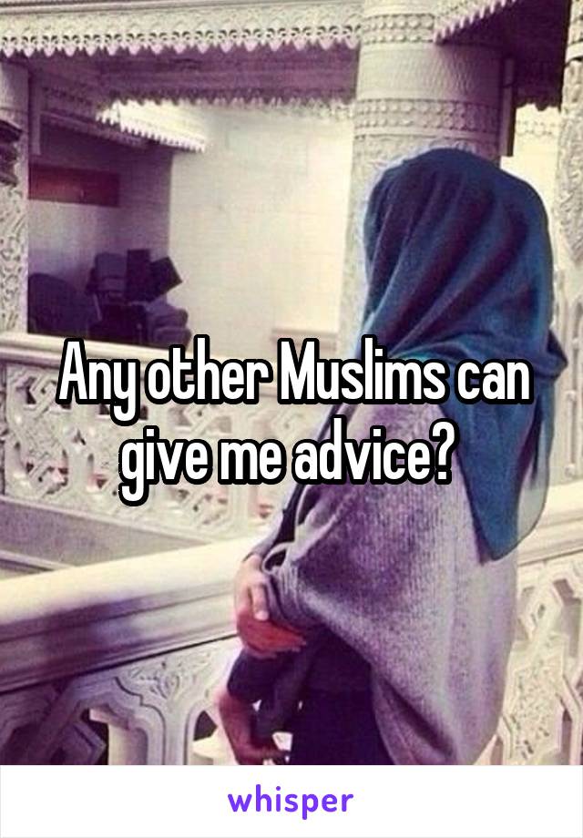 Any other Muslims can give me advice? 