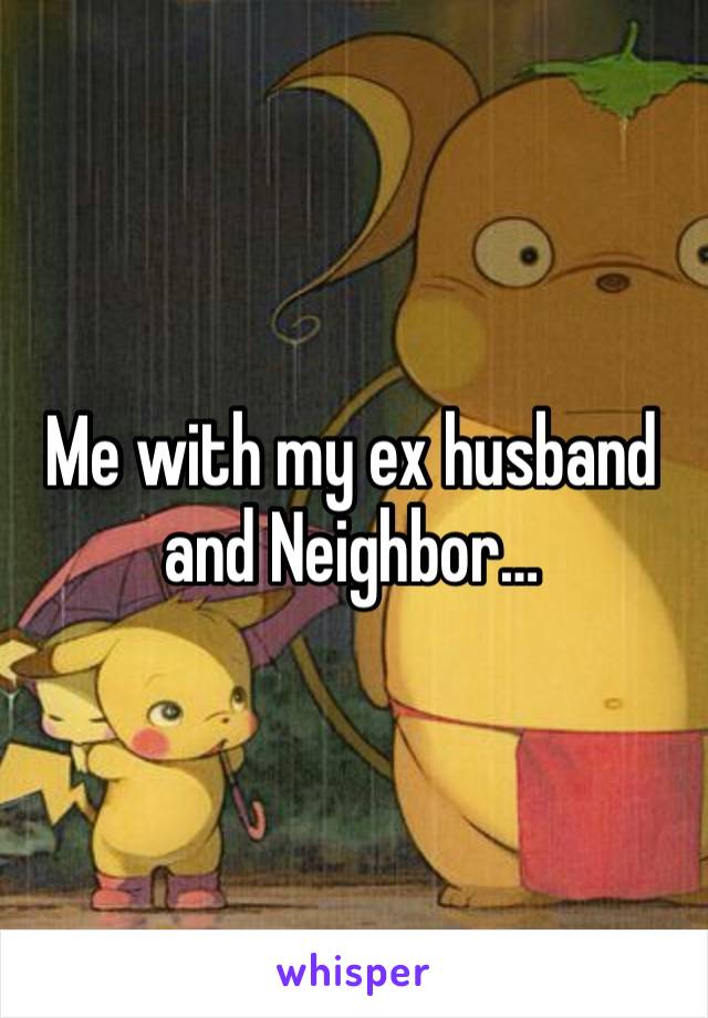 Me with my ex husband and Neighbor…