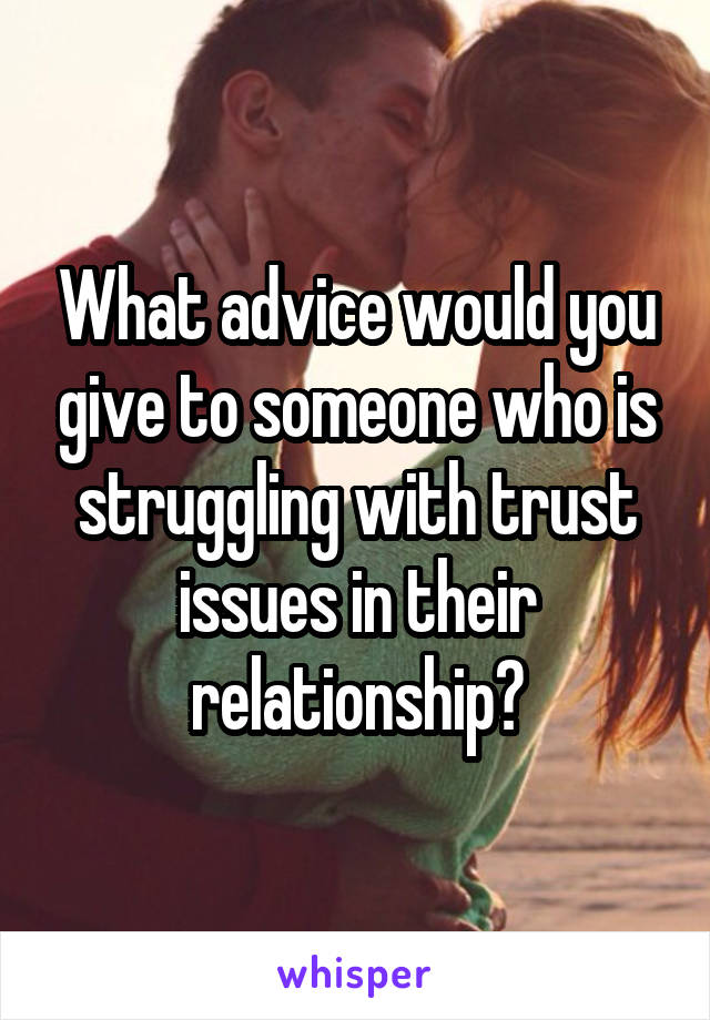 What advice would you give to someone who is struggling with trust issues in their relationship?