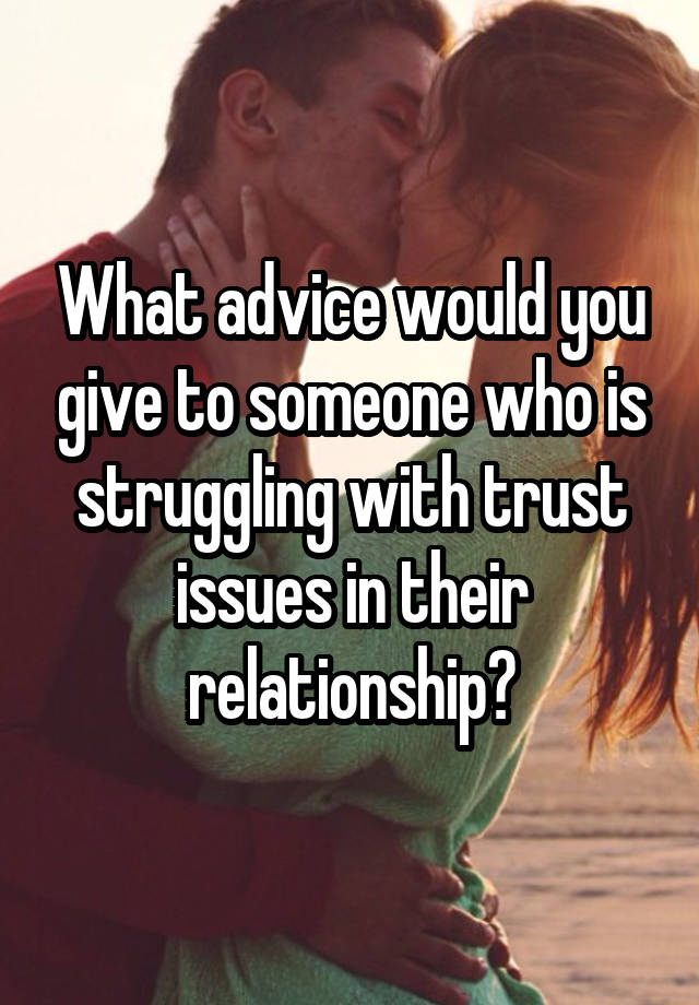 What advice would you give to someone who is struggling with trust issues in their relationship?