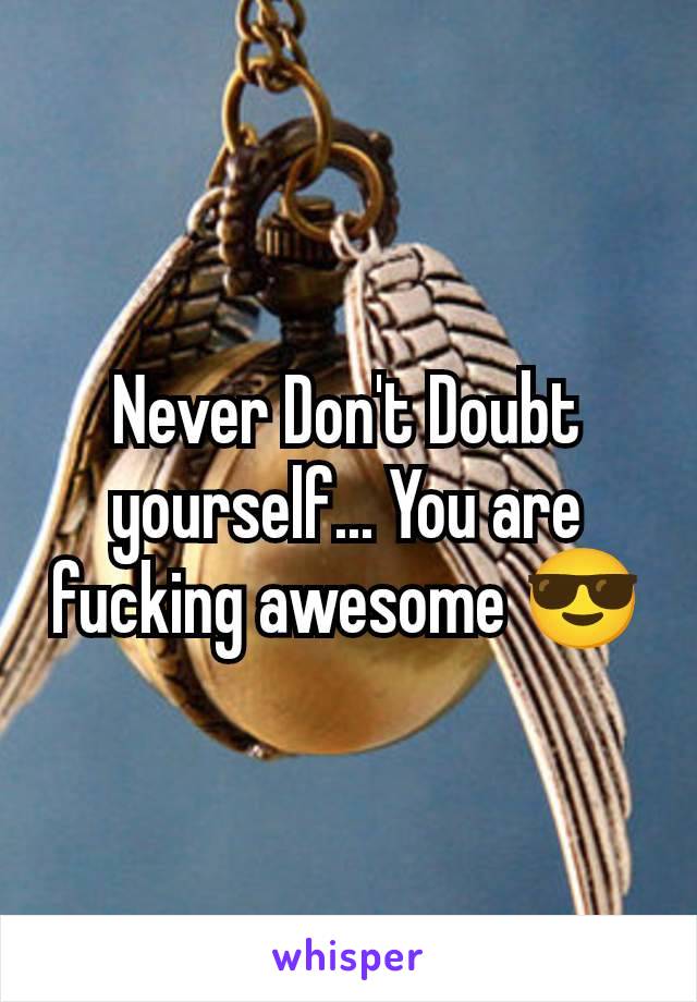 Never Don't Doubt yourself... You are fucking awesome 😎