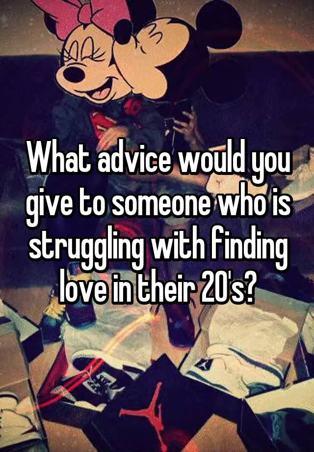 What advice would you give to someone who is struggling with finding love in their 20's?