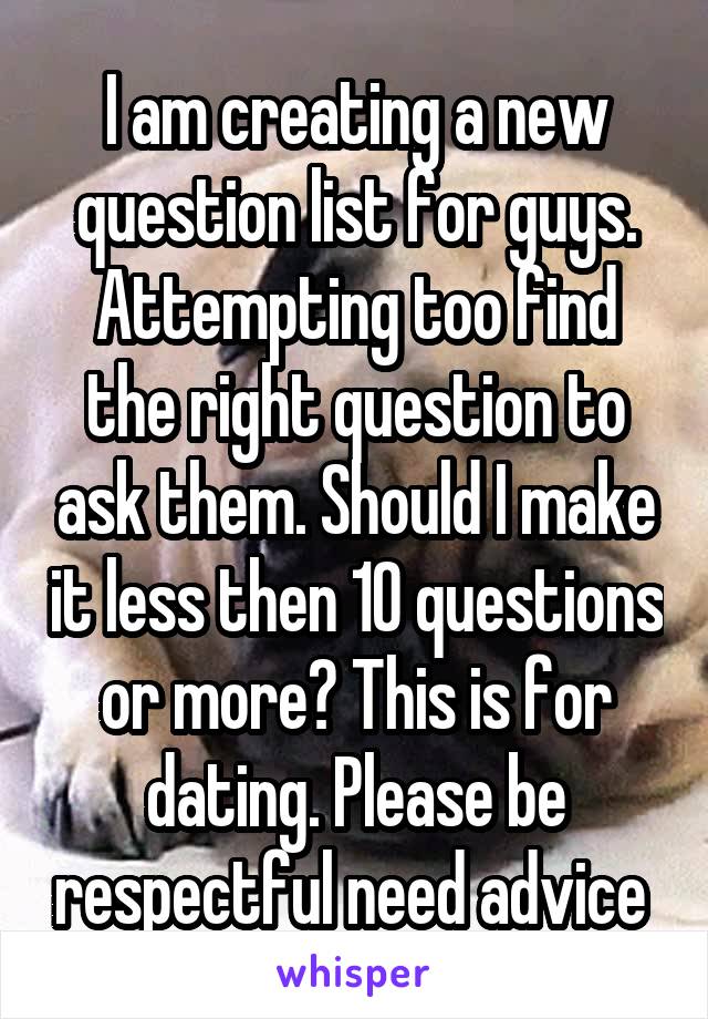 I am creating a new question list for guys. Attempting too find the right question to ask them. Should I make it less then 10 questions or more? This is for dating. Please be respectful need advice 