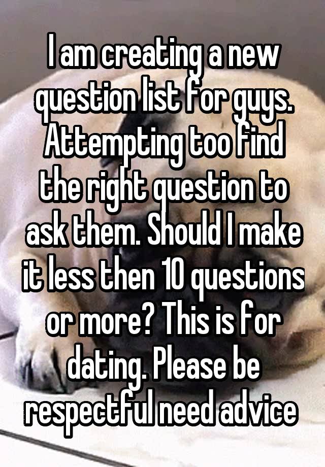 I am creating a new question list for guys. Attempting too find the right question to ask them. Should I make it less then 10 questions or more? This is for dating. Please be respectful need advice 