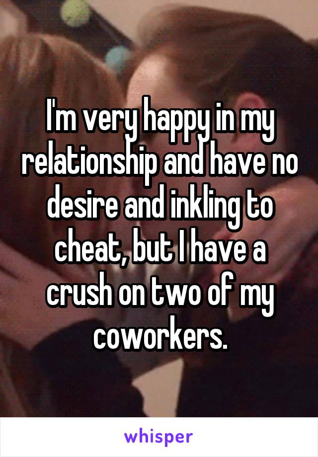 I'm very happy in my relationship and have no desire and inkling to cheat, but I have a crush on two of my coworkers.