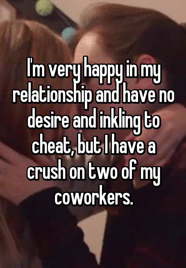 I'm very happy in my relationship and have no desire and inkling to cheat, but I have a crush on two of my coworkers.