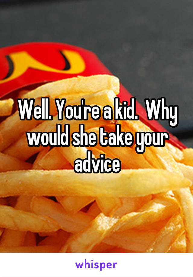 Well. You're a kid.  Why would she take your advice