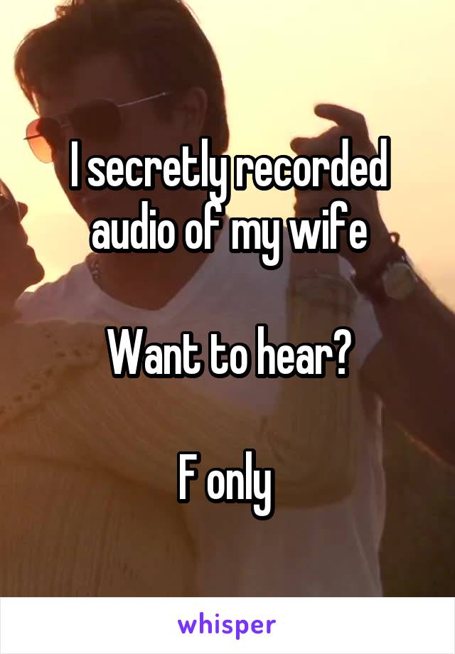 I secretly recorded audio of my wife

Want to hear?

F only 