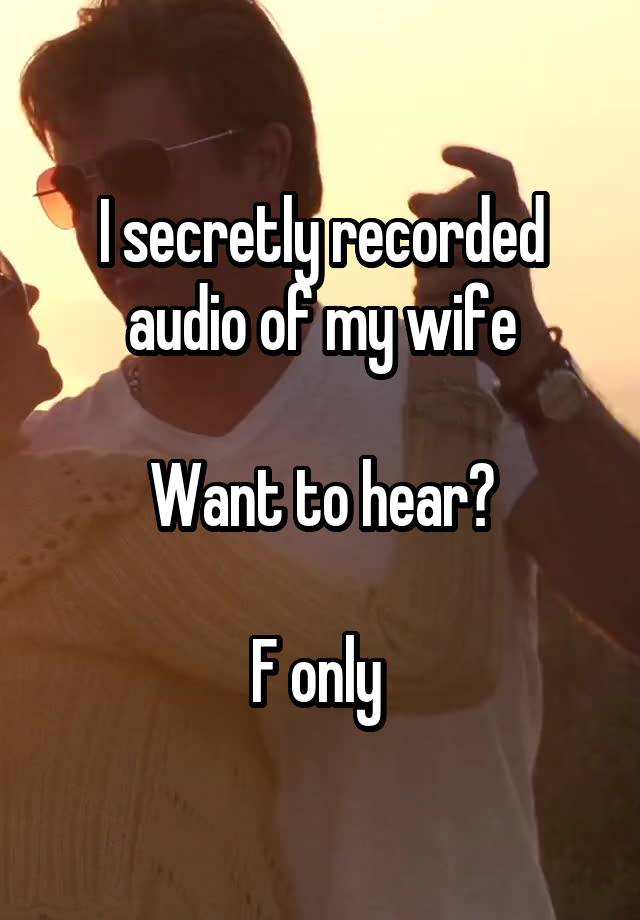 I secretly recorded audio of my wife

Want to hear?

F only 