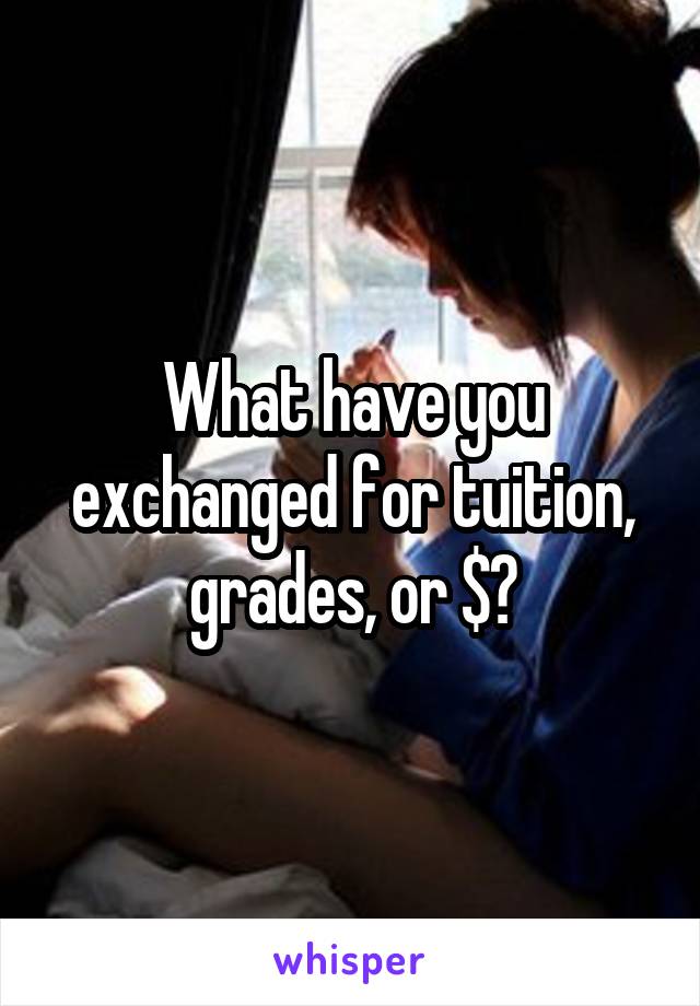 What have you exchanged for tuition, grades, or $?