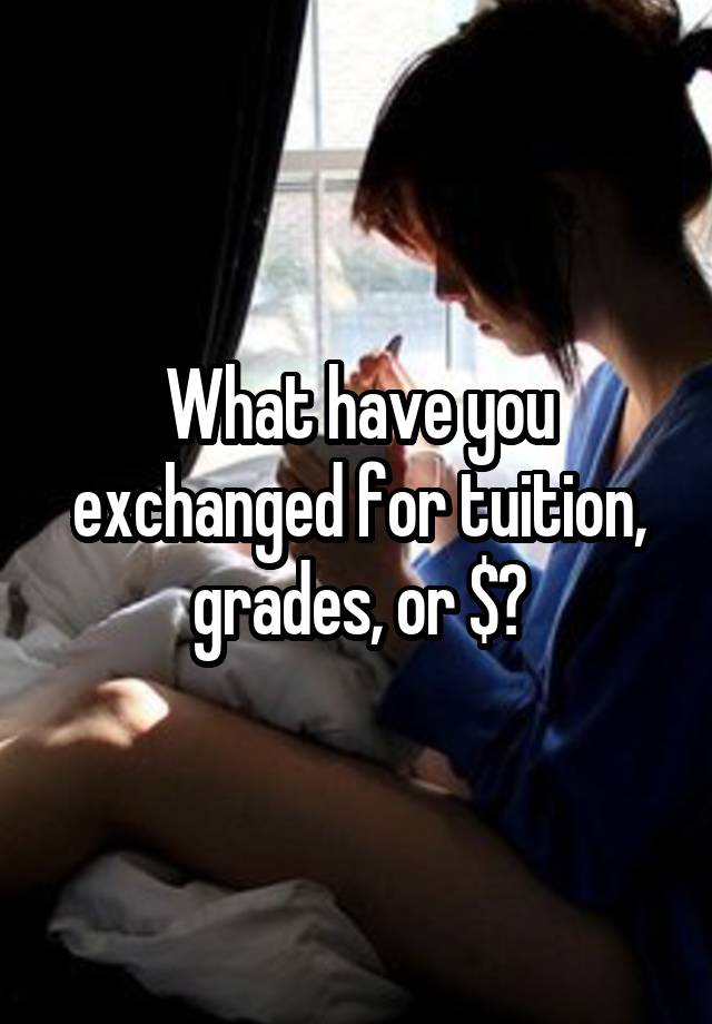 What have you exchanged for tuition, grades, or $?