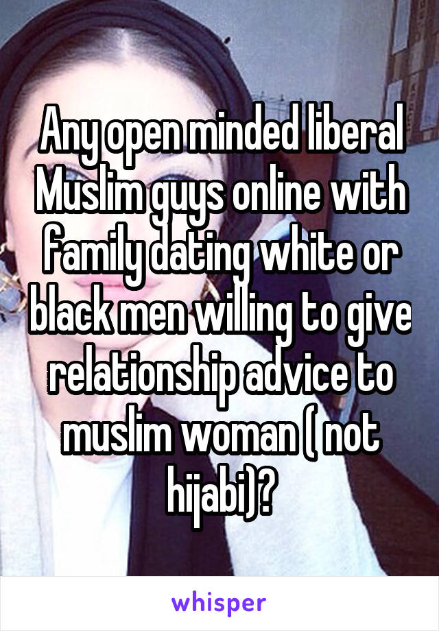 Any open minded liberal Muslim guys online with family dating white or black men willing to give relationship advice to muslim woman ( not hijabi)?