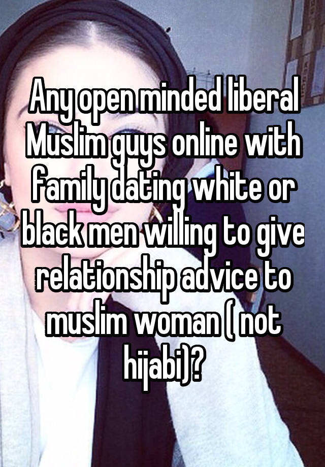 Any open minded liberal Muslim guys online with family dating white or black men willing to give relationship advice to muslim woman ( not hijabi)?