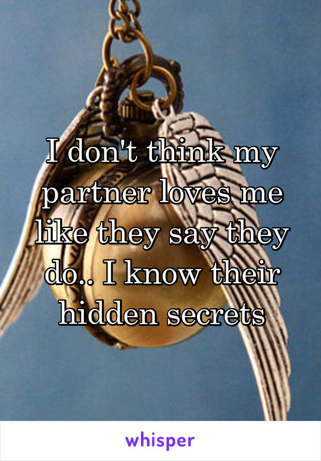 I don't think my partner loves me like they say they do.. I know their hidden secrets