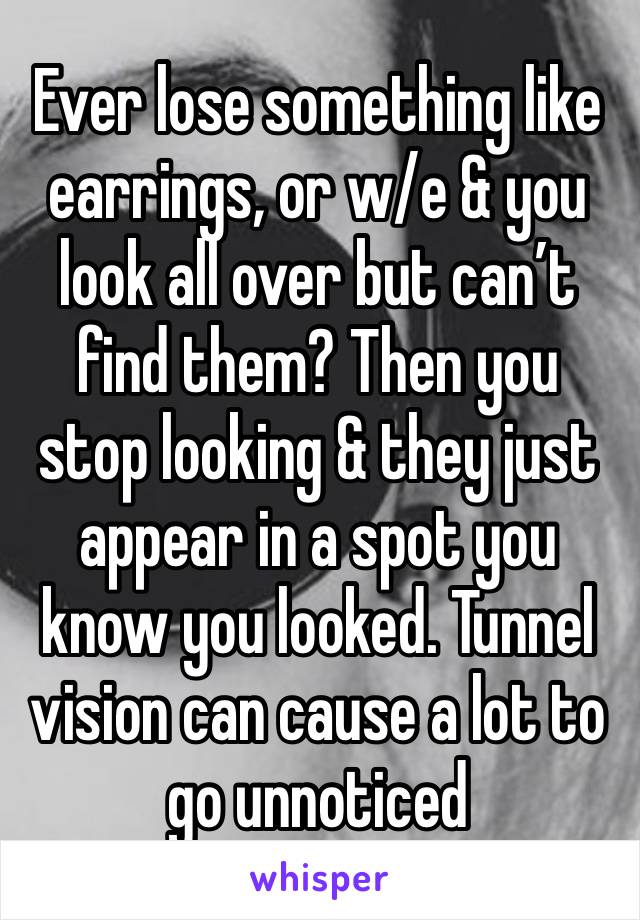 Ever lose something like earrings, or w/e & you look all over but can’t find them? Then you stop looking & they just appear in a spot you know you looked. Tunnel vision can cause a lot to go unnoticed