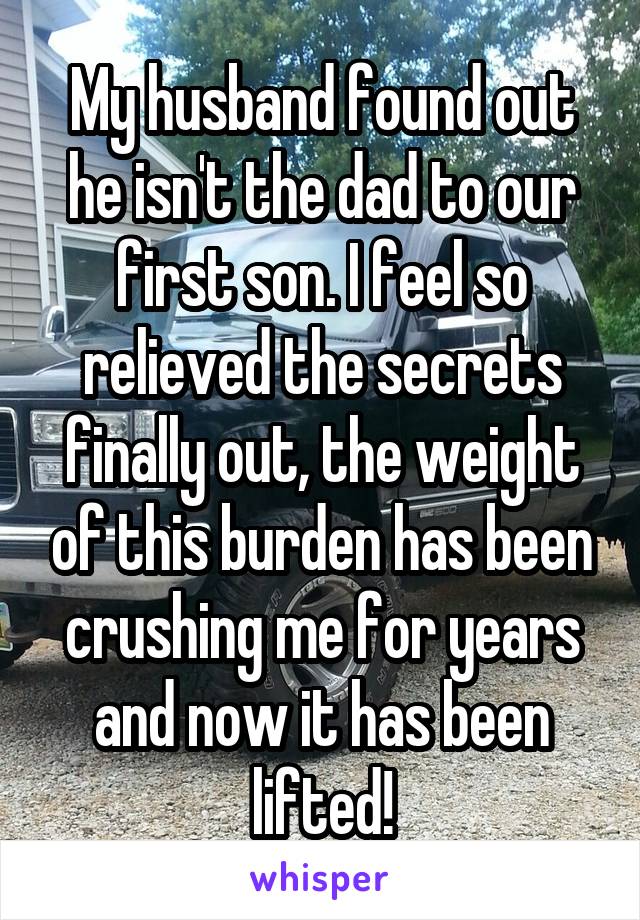 My husband found out he isn't the dad to our first son. I feel so relieved the secrets finally out, the weight of this burden has been crushing me for years and now it has been lifted!