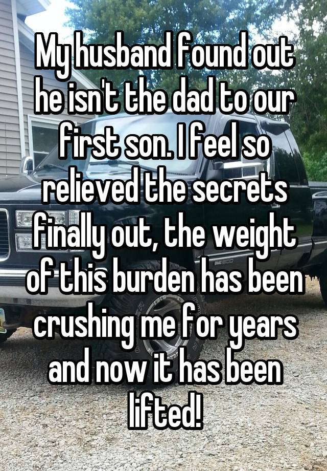 My husband found out he isn't the dad to our first son. I feel so relieved the secrets finally out, the weight of this burden has been crushing me for years and now it has been lifted!