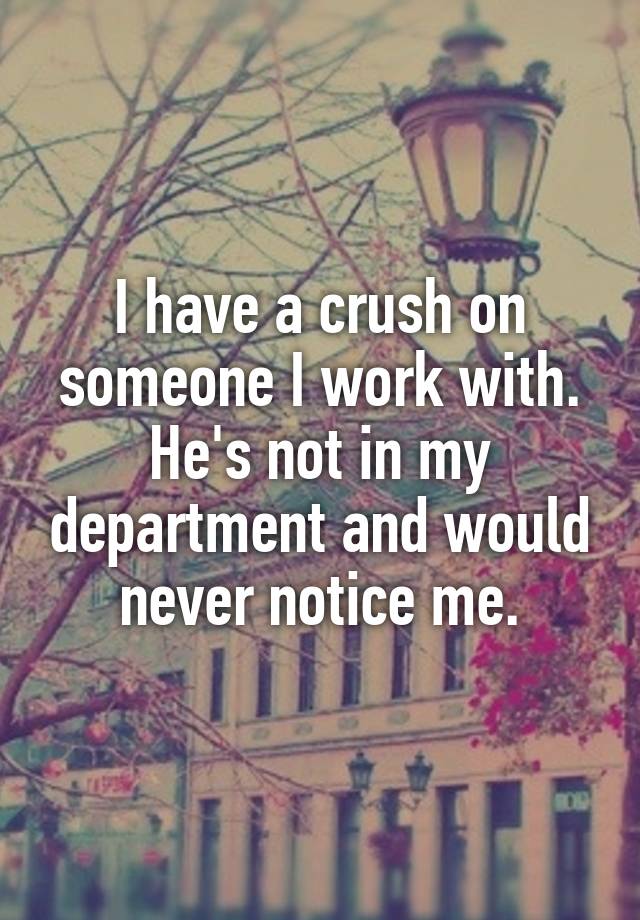 I have a crush on someone I work with. He's not in my department and would never notice me.