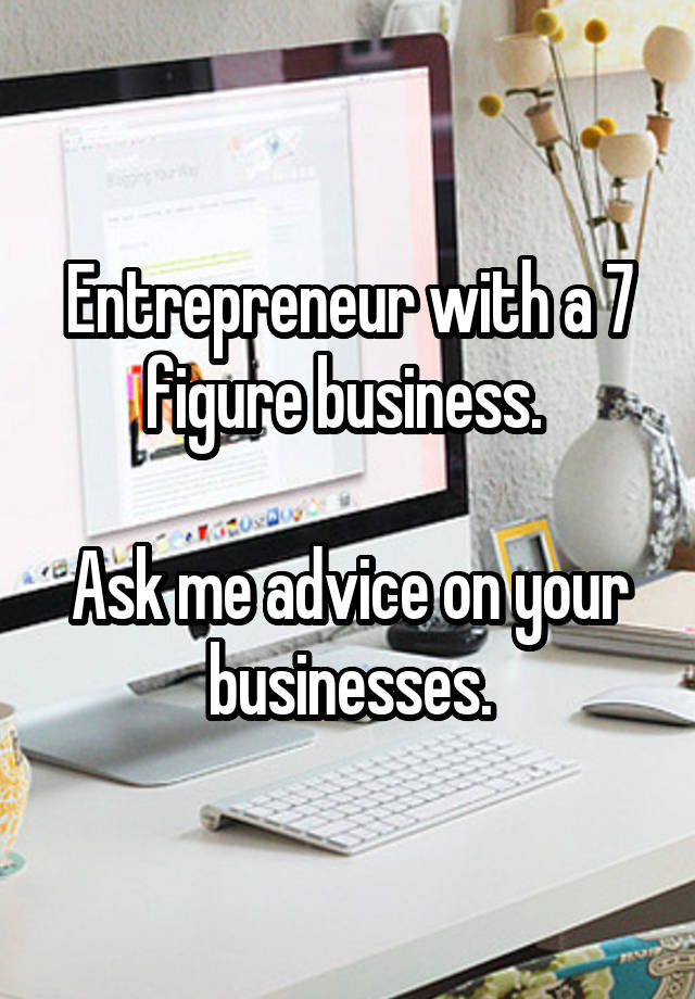 Entrepreneur with a 7 figure business. 

Ask me advice on your businesses.