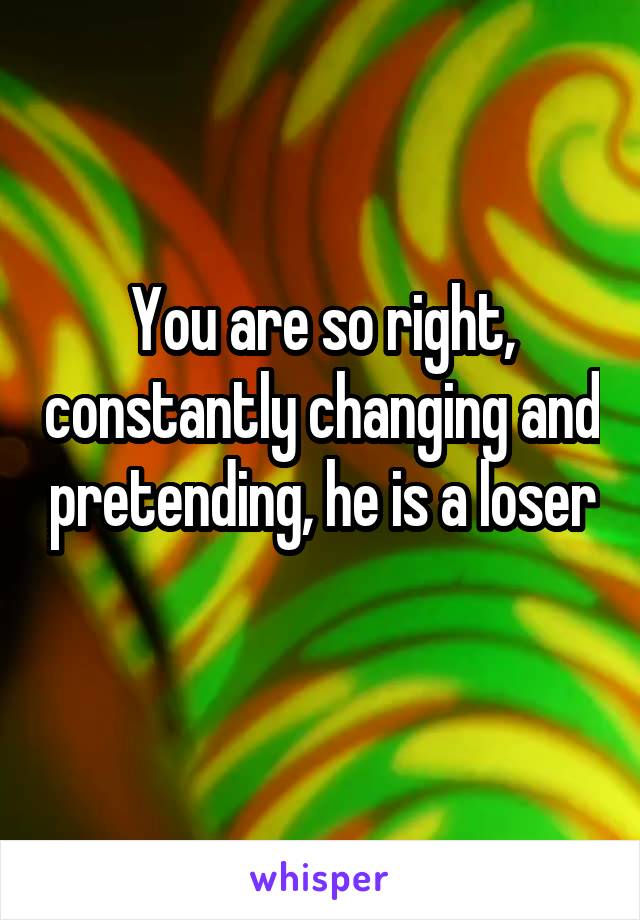 You are so right, constantly changing and pretending, he is a loser 