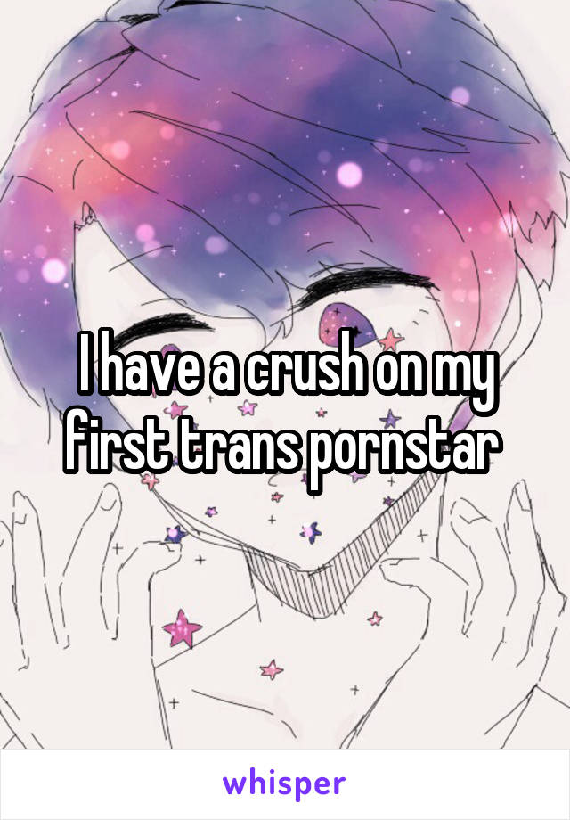 I have a crush on my first trans pornstar 