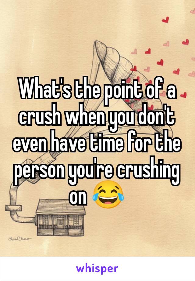 What's the point of a crush when you don't even have time for the person you're crushing on 😂