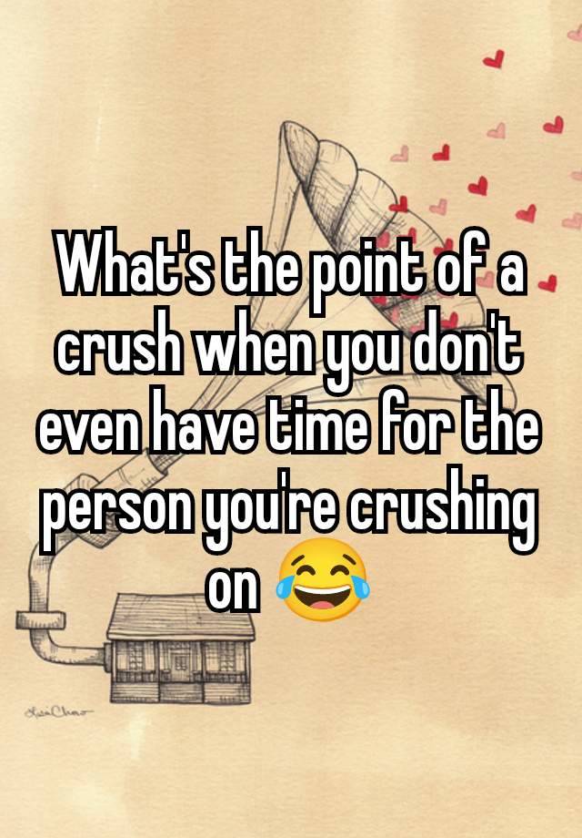 What's the point of a crush when you don't even have time for the person you're crushing on 😂