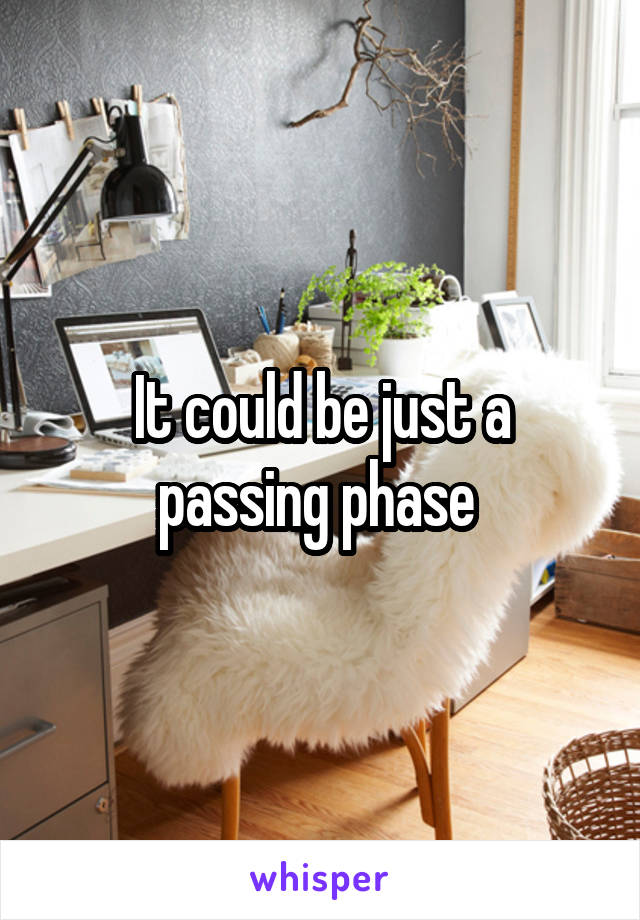 It could be just a passing phase 