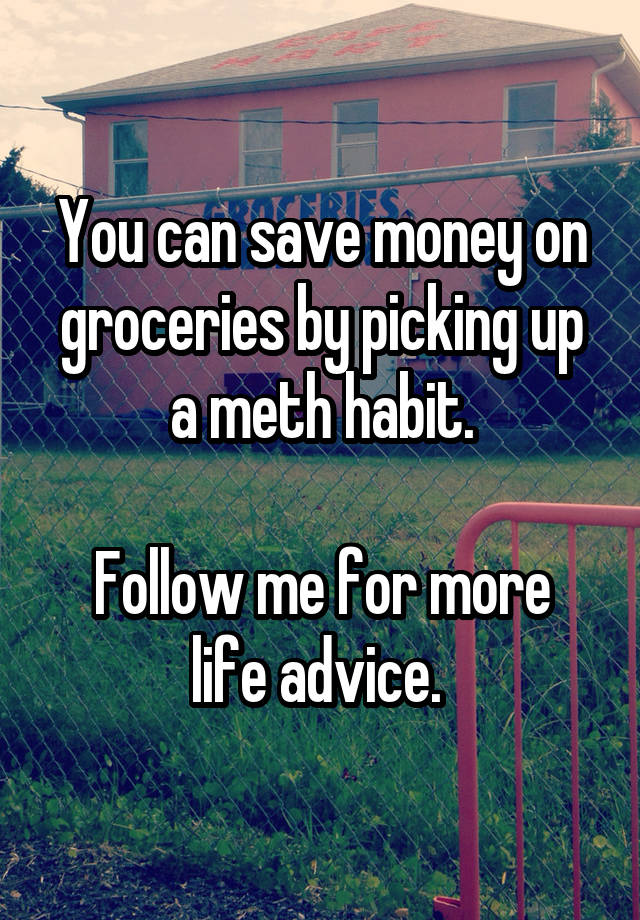 You can save money on groceries by picking up a meth habit.

Follow me for more life advice. 