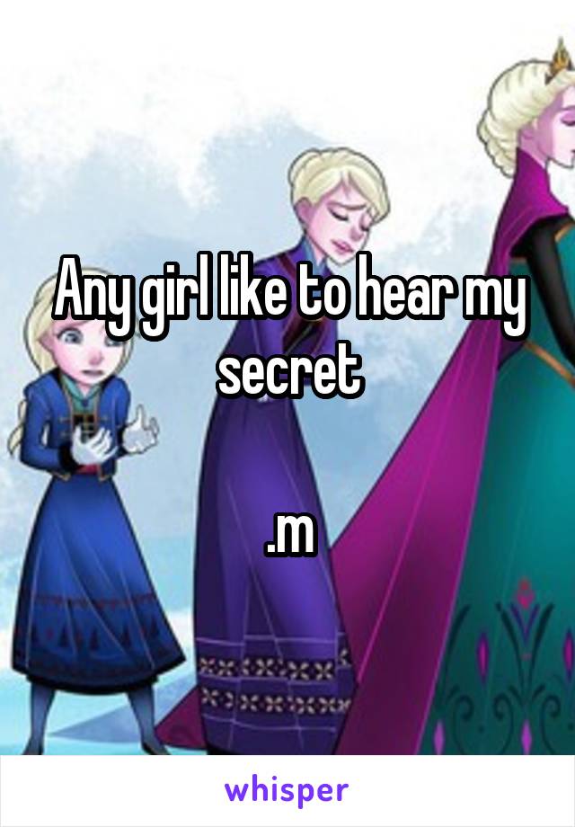 Any girl like to hear my secret

.m