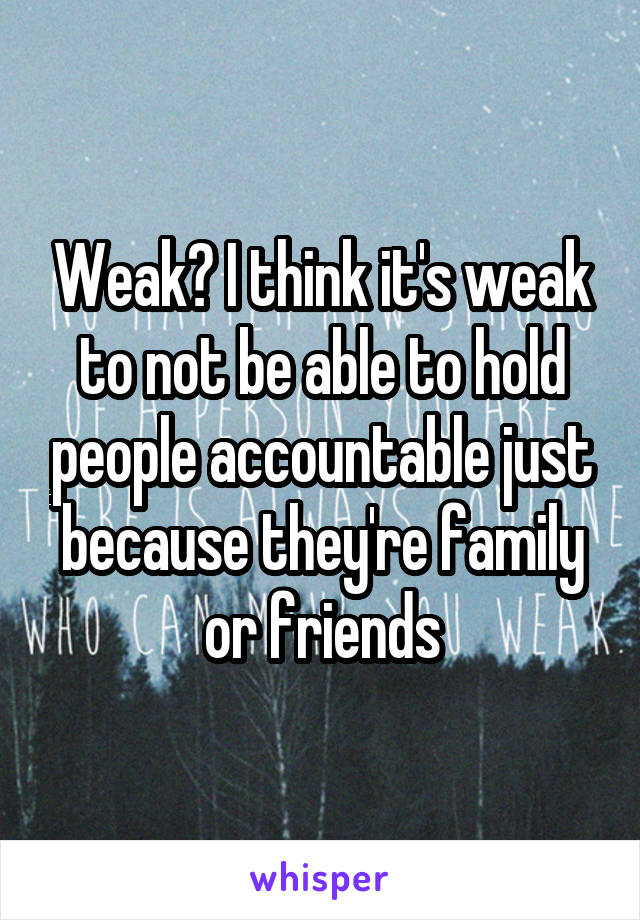 Weak? I think it's weak to not be able to hold people accountable just because they're family or friends